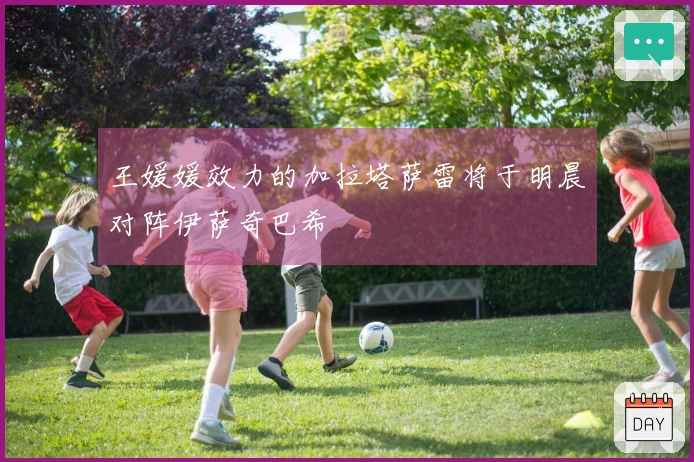 王媛媛效力的加拉塔萨雷将于明晨对阵伊萨奇巴希