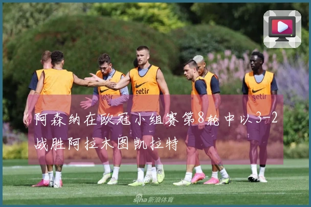 阿森纳在欧冠小组赛第8轮中以3-2战胜阿拉木图凯拉特
