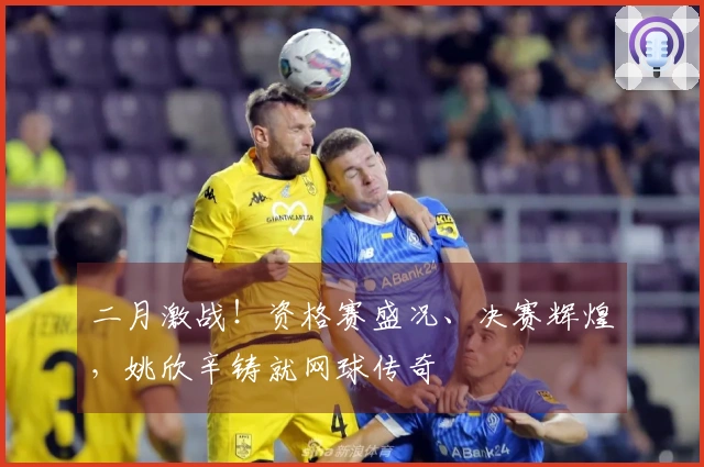 二月激战！资格赛盛况、决赛辉煌，姚欣辛铸就网球传奇