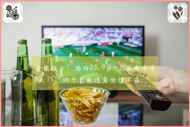 全能战士！场均25.9分+三分命中率53.7%，四个首轮选秀价值不菲