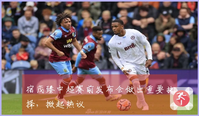 宿茂臻中超赛前发布会做出重要抉择，掀起热议