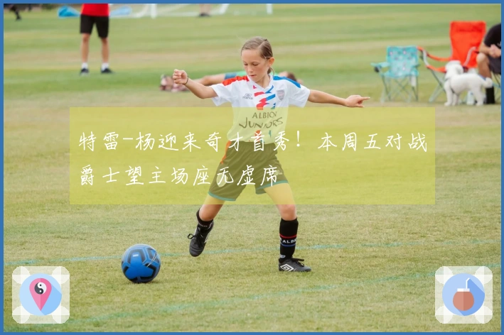 特雷-杨迎来奇才首秀！本周五对战爵士望主场座无虚席