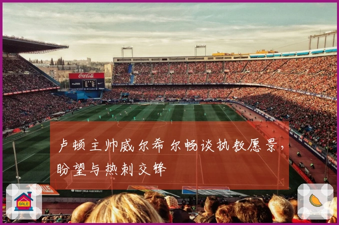 卢顿主帅威尔希尔畅谈执教愿景，盼望与热刺交锋