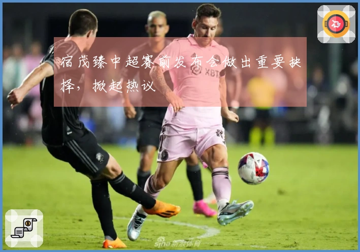 宿茂臻中超赛前发布会做出重要抉择，掀起热议