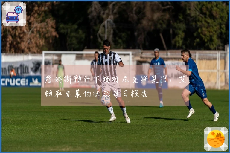 詹姆斯预计下场对尼克斯复出，艾顿和克莱伯状态每日报告