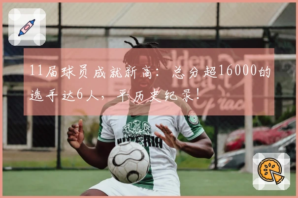 11届球员成就新高：总分超16000的选手达6人，平历史纪录！