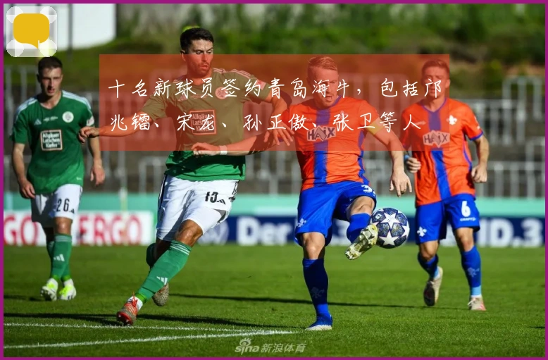十名新球员签约青岛海牛，包括邝兆镭、宋龙、孙正傲、张卫等人