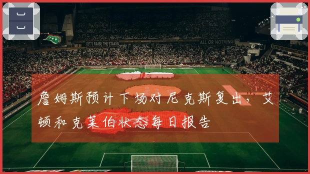 詹姆斯预计下场对尼克斯复出，艾顿和克莱伯状态每日报告