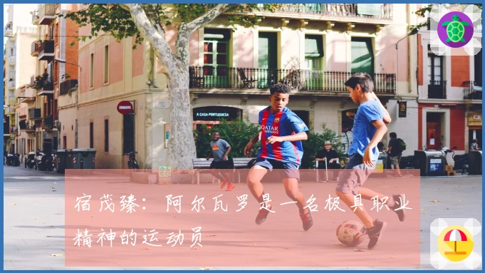 宿茂臻：阿尔瓦罗是一名极具职业精神的运动员