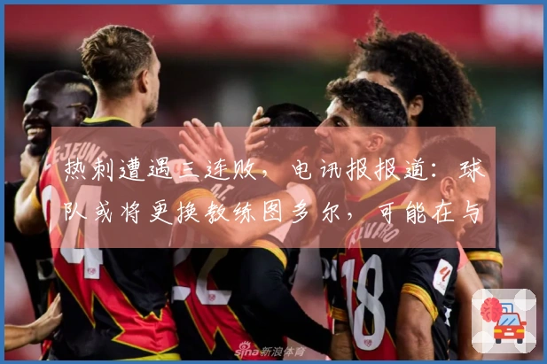 热刺遭遇三连败，电讯报报道：球队或将更换教练图多尔，可能在与森林的保级对决前做出决定