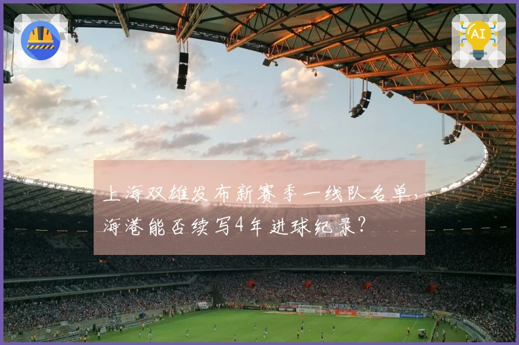 上海双雄发布新赛季一线队名单，海港能否续写4年进球纪录？