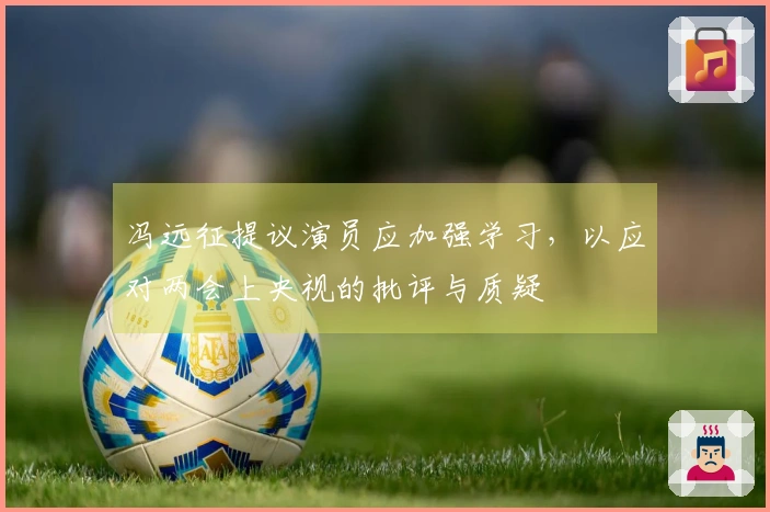 冯远征提议演员应加强学习，以应对两会上央视的批评与质疑