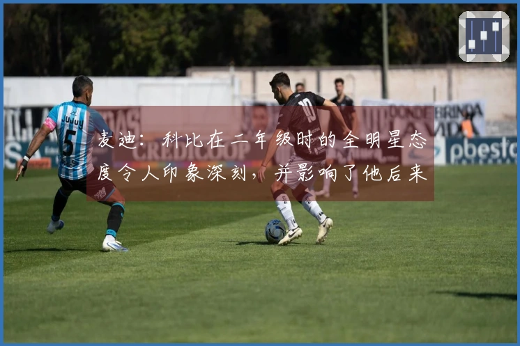 麦迪：科比在二年级时的全明星态度令人印象深刻，并影响了他后来的职业生涯