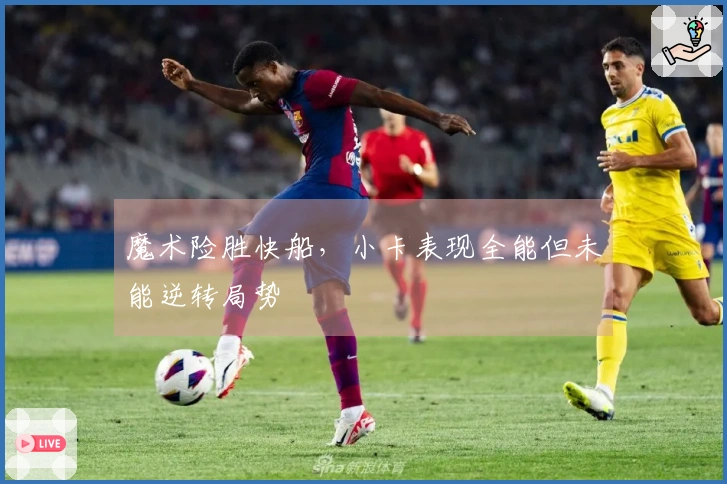 魔术险胜快船，小卡表现全能但未能逆转局势