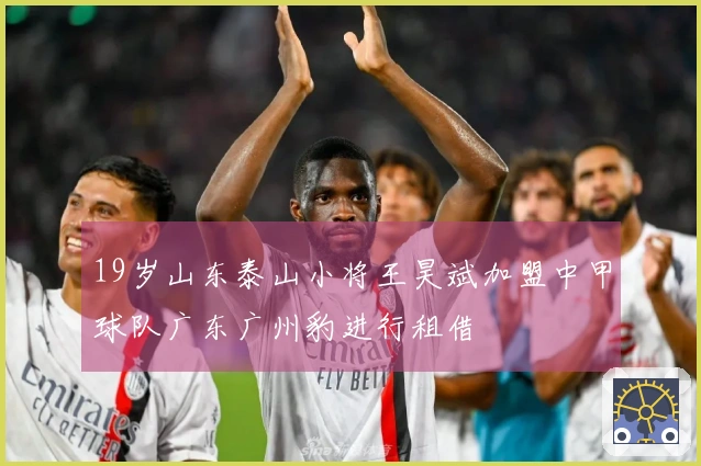 19岁山东泰山小将王昊斌加盟中甲球队广东广州豹进行租借