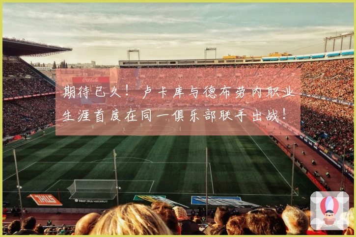 期待已久！卢卡库与德布劳内职业生涯首度在同一俱乐部联手出战！