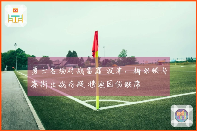 勇士客场对战雷霆 波津、梅尔顿与赛斯出战存疑 穆迪因伤缺席