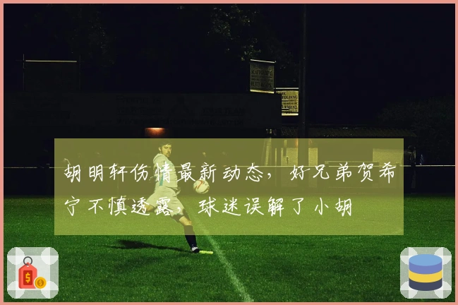 胡明轩伤情最新动态，好兄弟贺希宁不慎透露，球迷误解了小胡