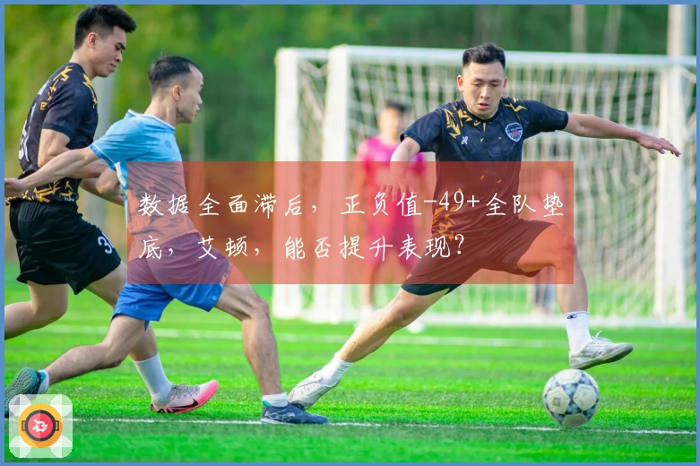 数据全面滞后，正负值-49+全队垫底，艾顿，能否提升表现？