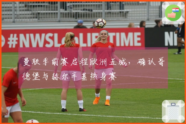 曼联季前赛启程欧洲五城，确认哥德堡与赫尔辛基热身赛