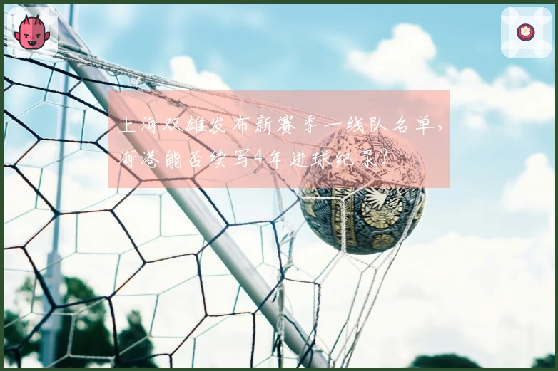 上海双雄发布新赛季一线队名单，海港能否续写4年进球纪录？