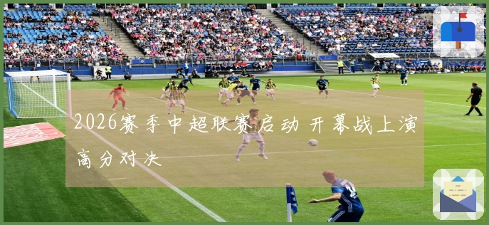 2026赛季中超联赛启动 开幕战上演高分对决