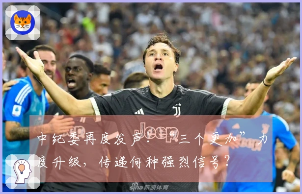 中纪委再度发声！“三个更加”力度升级，传递何种强烈信号？