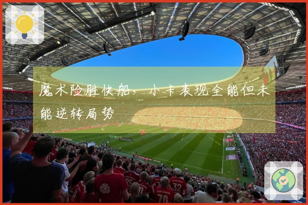 魔术险胜快船，小卡表现全能但未能逆转局势