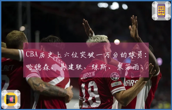 CBA历史上六位突破一万分的球员：哈德森、易建联、琼斯、朱芳雨、刘炜和王哲林