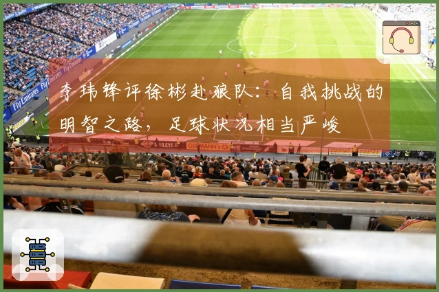李玮锋评徐彬赴狼队：自我挑战的明智之路，足球状况相当严峻
