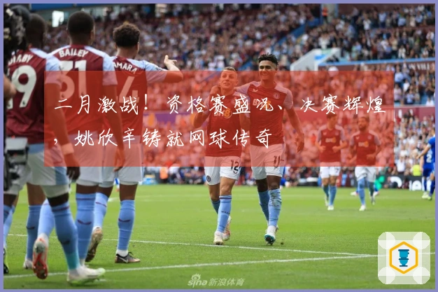 二月激战！资格赛盛况、决赛辉煌，姚欣辛铸就网球传奇