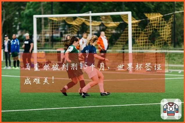 马奎尔被判刑15个月，世界杯签证成难关！