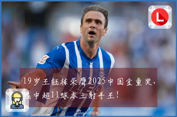 19岁王钰栋荣膺2025中国金童奖，成中超11球本土射手王！