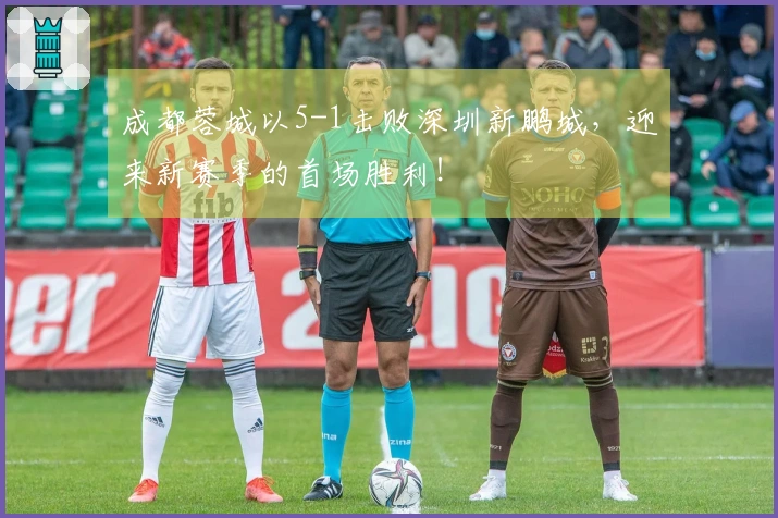 成都蓉城以5-1击败深圳新鹏城，迎来新赛季的首场胜利！