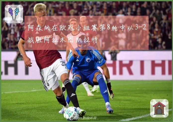 阿森纳在欧冠小组赛第8轮中以3-2战胜阿拉木图凯拉特