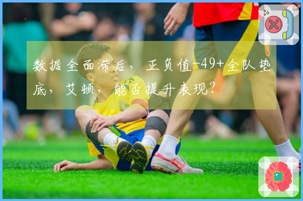 数据全面滞后，正负值-49+全队垫底，艾顿，能否提升表现？